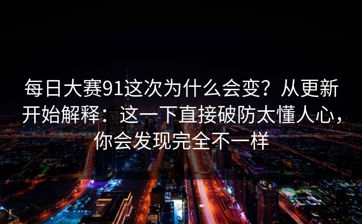 每日大赛91这次为什么会变？从更新开始解释：这一下直接破防太懂人心，你会发现完全不一样