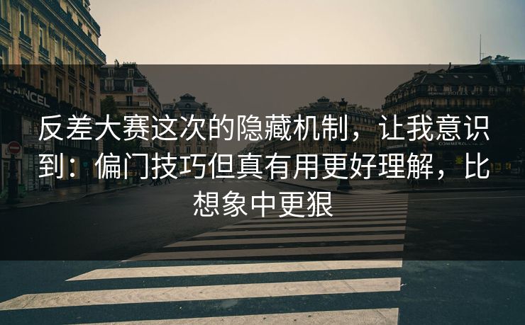 反差大赛这次的隐藏机制,让我意识到:偏门技巧但真有用更好理解,比想象中更狠 反差大赛这次的隐藏机制,让我意识到:偏门技巧但真有用更好理解,比想象中更狠