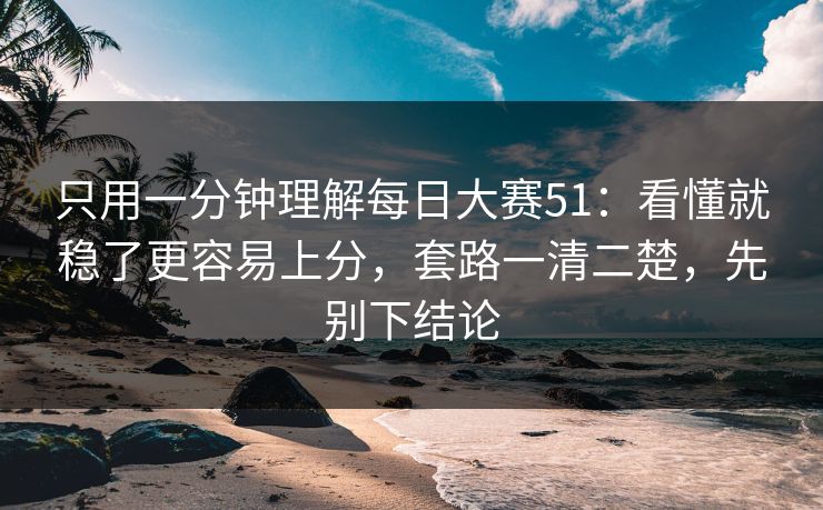 只用一分钟理解每日大赛51:看懂就稳了更容易上分,套路一清二楚,先别下结论 只用一分钟理解每日大赛51:看懂就稳了更容易上分,套路一清二楚,先别下结论