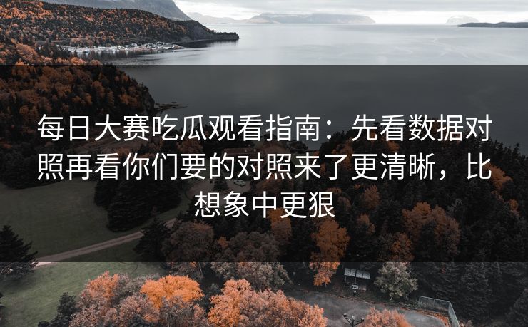 每日大赛吃瓜观看指南：先看数据对照再看你们要的对照来了更清晰，比想象中更狠