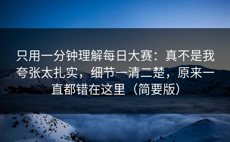 只用一分钟理解每日大赛：真不是我夸张太扎实，细节一清二楚，原来一直都错在这里（简要版）