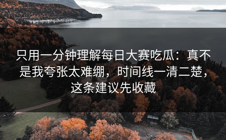 只用一分钟理解每日大赛吃瓜：真不是我夸张太难绷，时间线一清二楚，这条建议先收藏