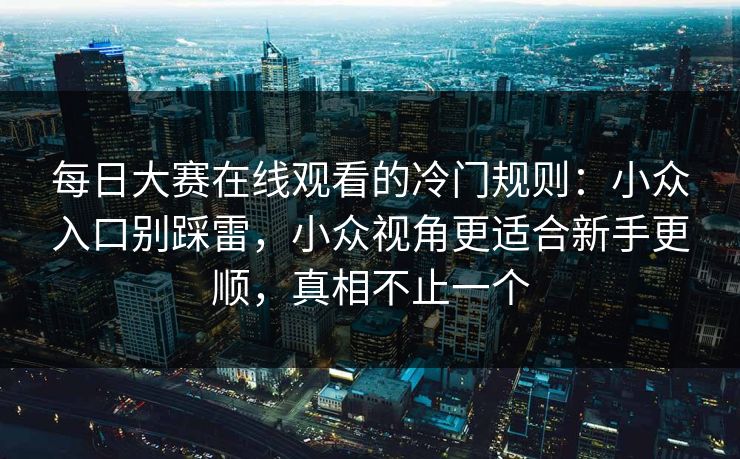 每日大赛在线观看的冷门规则：小众入口别踩雷，小众视角更适合新手更顺，真相不止一个