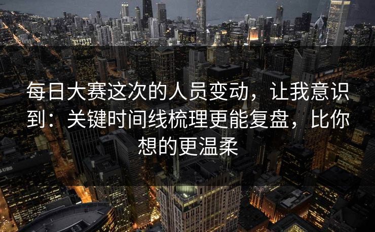 每日大赛这次的人员变动，让我意识到：关键时间线梳理更能复盘，比你想的更温柔