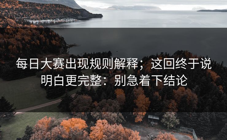 每日大赛出现规则解释；这回终于说明白更完整：别急着下结论