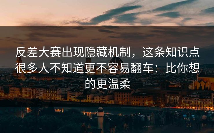 反差大赛出现隐藏机制，这条知识点很多人不知道更不容易翻车：比你想的更温柔