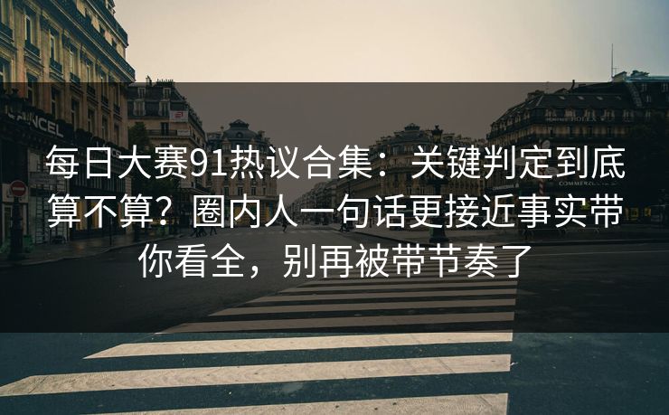 每日大赛91热议合集：关键判定到底算不算？圈内人一句话更接近事实带你看全，别再被带节奏了