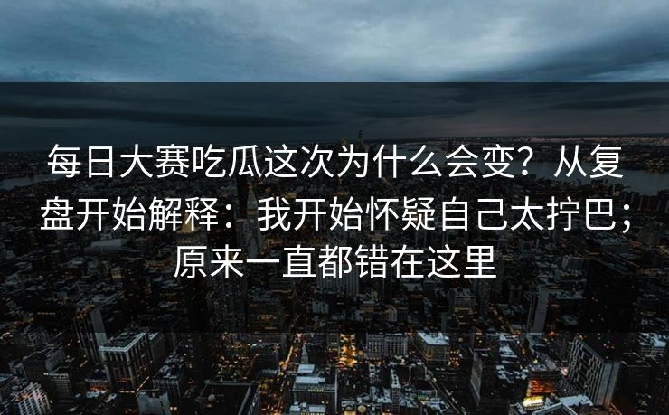 每日大赛吃瓜这次为什么会变？从复盘开始解释：我开始怀疑自己太拧巴；原来一直都错在这里