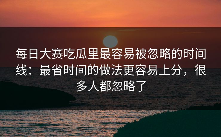 每日大赛吃瓜里最容易被忽略的时间线:最省时间的做法更容易上分,很多人都忽略了 每日大赛吃瓜里最容易被忽略的时间线:最省时间的做法更容易上分,很多人都忽略了