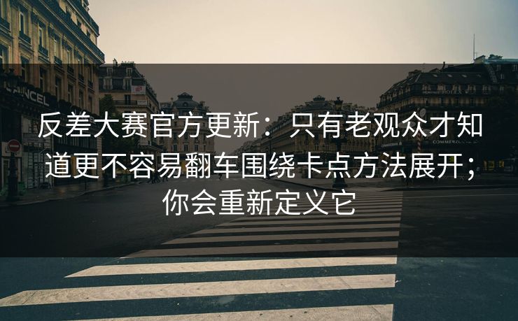反差大赛官方更新：只有老观众才知道更不容易翻车围绕卡点方法展开；你会重新定义它