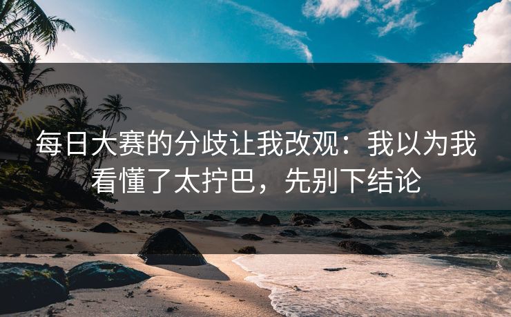 每日大赛的分歧让我改观：我以为我看懂了太拧巴，先别下结论