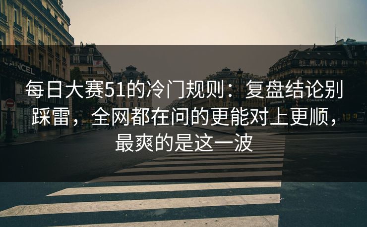 每日大赛51的冷门规则：复盘结论别踩雷，全网都在问的更能对上更顺，最爽的是这一波