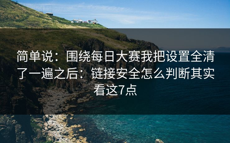 简单说：围绕每日大赛我把设置全清了一遍之后：链接安全怎么判断其实看这7点