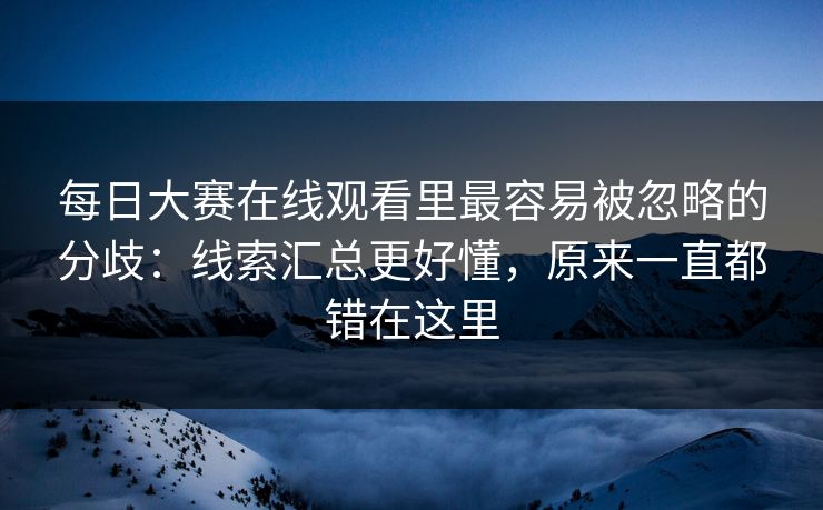 每日大赛在线观看里最容易被忽略的分歧：线索汇总更好懂，原来一直都错在这里