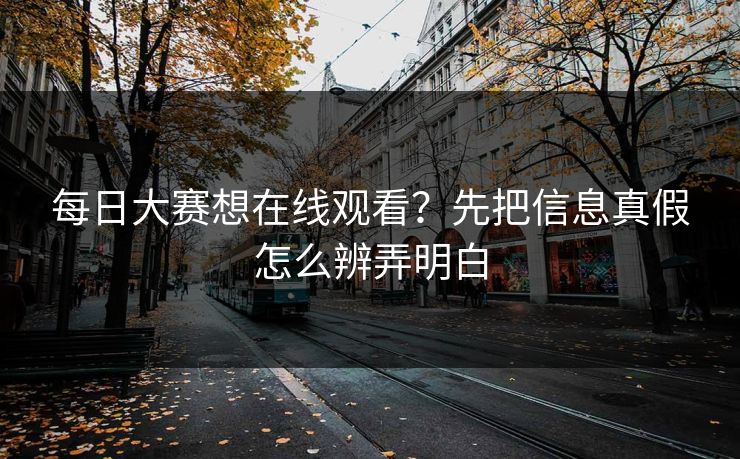每日大赛想在线观看？先把信息真假怎么辨弄明白