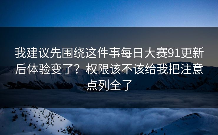 我建议先围绕这件事每日大赛91更新后体验变了？权限该不该给我把注意点列全了