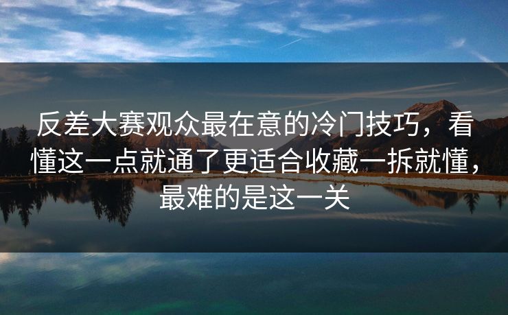 反差大赛观众最在意的冷门技巧,看懂这一点就通了更适合收藏一拆就懂,最难的是这一关 反差大赛观众最在意的冷门技巧,看懂这一点就通了更适合收藏一拆就懂,最难的是这一关