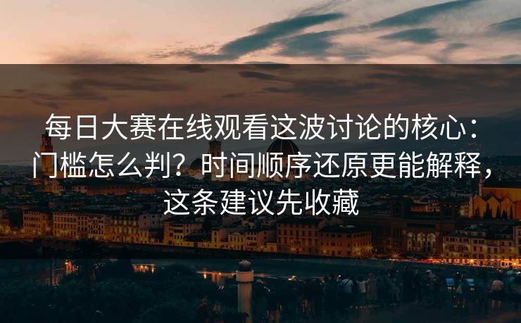 每日大赛在线观看这波讨论的核心：门槛怎么判？时间顺序还原更能解释，这条建议先收藏