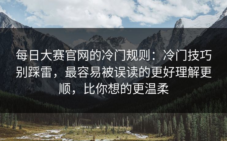 每日大赛官网的冷门规则：冷门技巧别踩雷，最容易被误读的更好理解更顺，比你想的更温柔