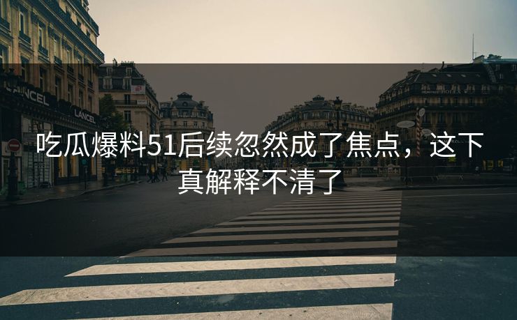 吃瓜爆料51后续忽然成了焦点，这下真解释不清了