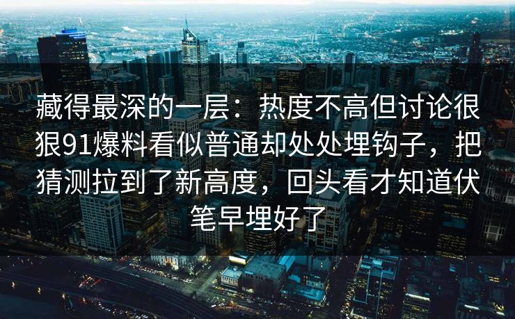 藏得最深的一层：热度不高但讨论很狠91爆料看似普通却处处埋钩子，把猜测拉到了新高度，回头看才知道伏笔早埋好了