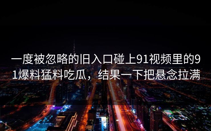 一度被忽略的旧入口碰上91视频里的91爆料猛料吃瓜，结果一下把悬念拉满