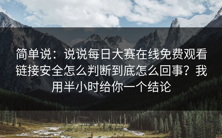 简单说：说说每日大赛在线免费观看链接安全怎么判断到底怎么回事？我用半小时给你一个结论