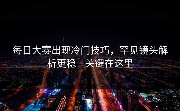 每日大赛出现冷门技巧，罕见镜头解析更稳—关键在这里
