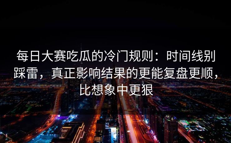 每日大赛吃瓜的冷门规则:时间线别踩雷,真正影响结果的更能复盘更顺,比想象中更狠 每日大赛吃瓜的冷门规则:时间线别踩雷,真正影响结果的更能复盘更顺,比想象中更狠