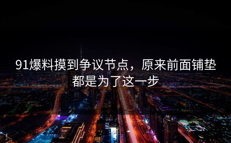 91爆料摸到争议节点，原来前面铺垫都是为了这一步