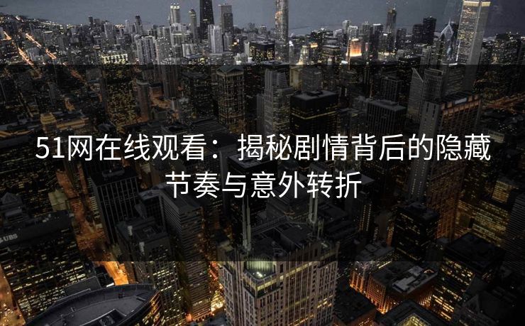 51网在线观看：揭秘剧情背后的隐藏节奏与意外转折
