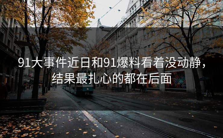 91大事件近日和91爆料看着没动静，结果最扎心的都在后面